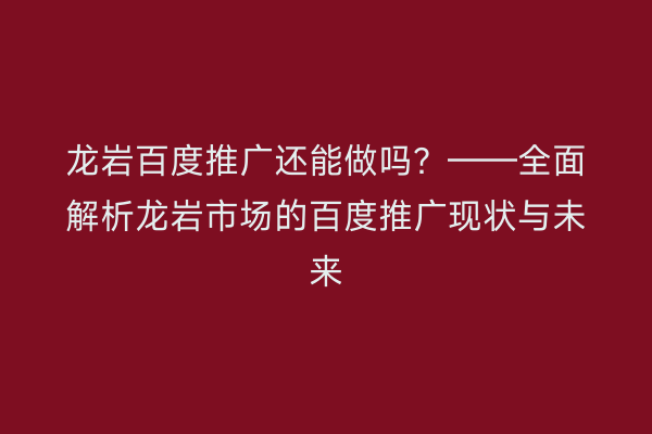 龙岩百度推广还能做吗?——全面解析龙岩市场的百度推广现状与未来