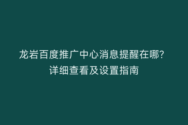 龙岩百度推广中心消息提醒在哪？详细查看及设置指南