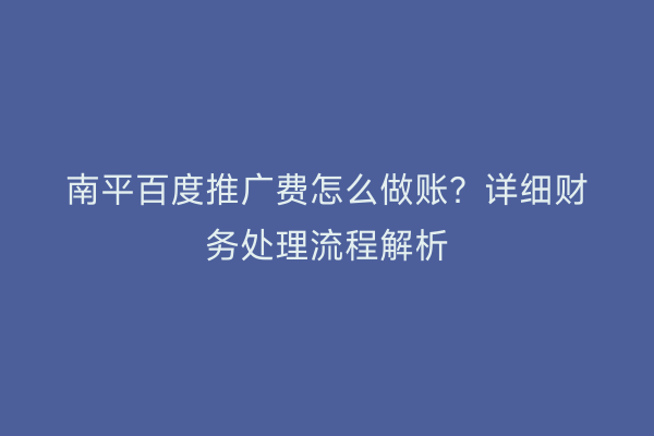 南平百度推广费怎么做账?详细财务处理流程解析
