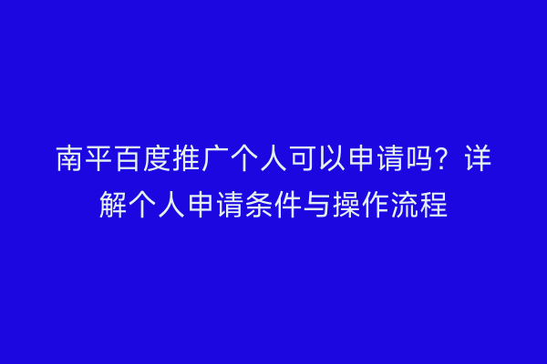 南平百度推广个人可以申请吗？详解个人申请条件与操作流程