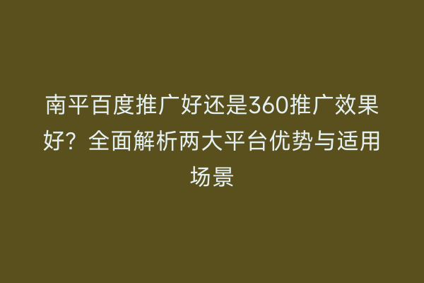 南平百度推广好还是360推广效果好？全面解析两大平台优势与适用场景