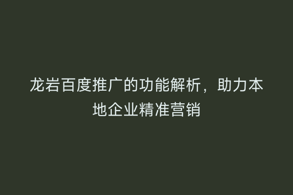 龙岩百度推广的功能解析,助力本地企业精准营销