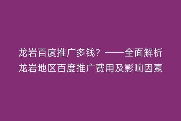 龙岩百度推广多钱?——全面解析龙岩地区百度推广费用及影响因素