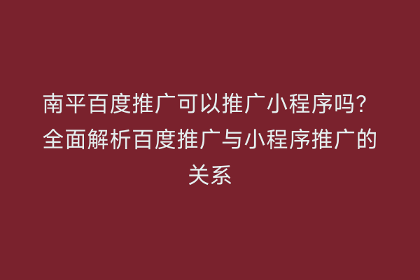 南平百度推广可以推广小程序吗?全面解析百度推广与小程序推广的关系