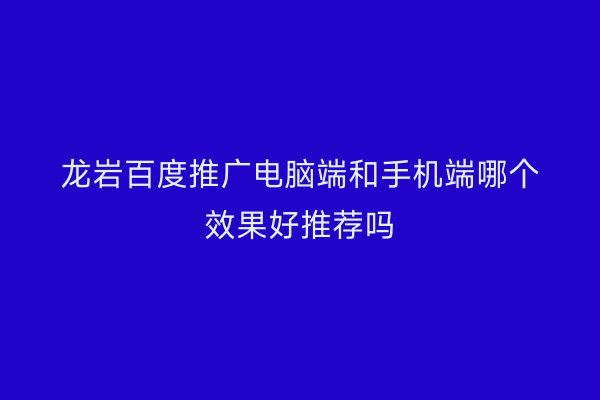 龙岩百度推广电脑端和手机端哪个效果好推荐吗