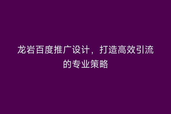 龙岩百度推广设计,打造高效引流的专业策略