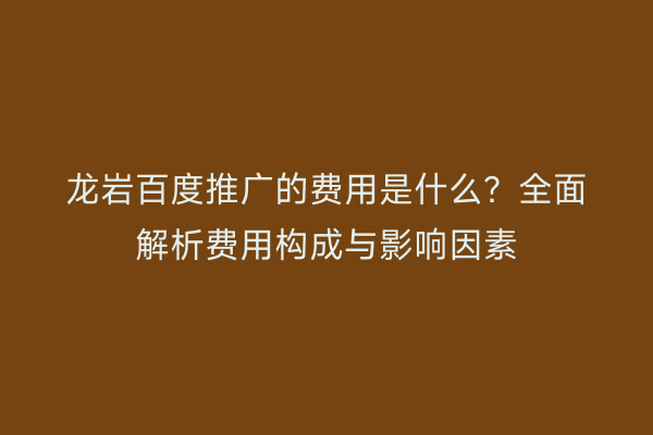 龙岩百度推广的费用是什么?全面解析费用构成与影响因素