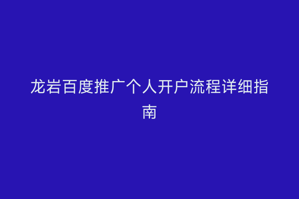 龙岩百度推广个人开户流程详细指南