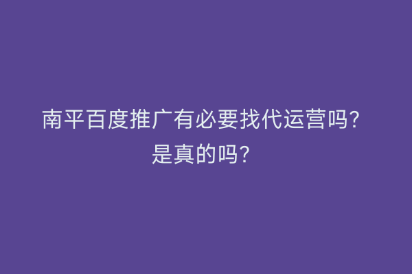 南平百度推广有必要找代运营吗？是真的吗？
