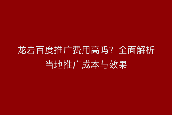 龙岩百度推广费用高吗?全面解析当地推广成本与效果