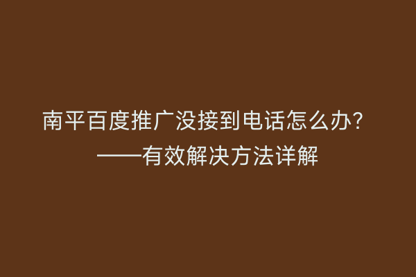南平百度推广没接到电话怎么办?——有效解决方法详解
