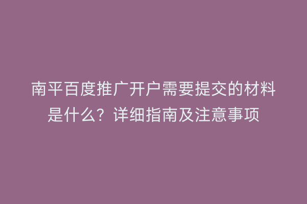 南平百度推广开户需要提交的材料是什么？详细指南及注意事项