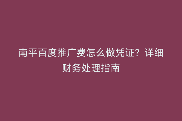 南平百度推广费怎么做凭证?详细财务处理指南