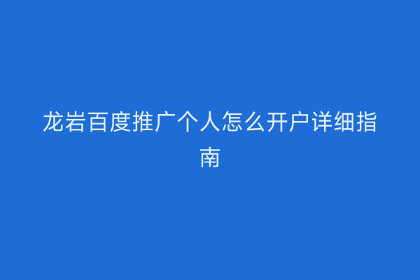 龙岩百度推广个人怎么开户详细指南