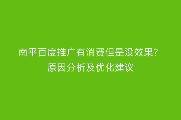 南平百度推广有消费但是没效果?原因分析及优化建议