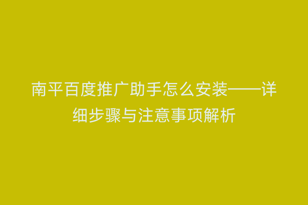 南平百度推广助手怎么安装——详细步骤与注意事项解析