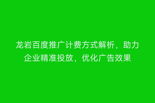 龙岩百度推广计费方式解析,助力企业精准投放,优化广告效果