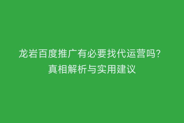 龙岩百度推广有必要找代运营吗？真相解析与实用建议