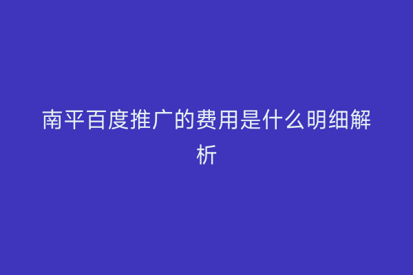 南平百度推广的费用是什么明细解析
