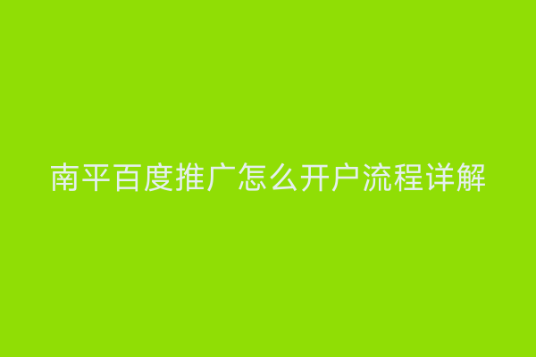 南平百度推广怎么开户流程详解