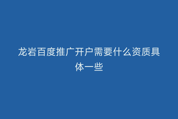 龙岩百度推广开户需要什么资质具体一些