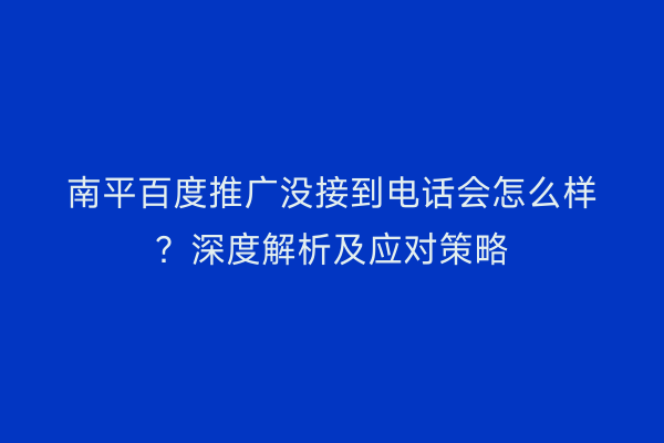 南平百度推广没接到电话会怎么样?深度解析及应对策略