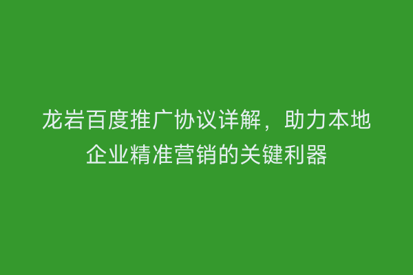 龙岩百度推广协议详解,助力本地企业精准营销的关键利器