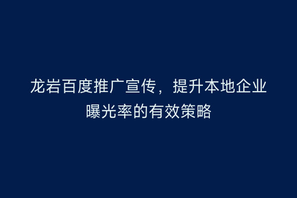 龙岩百度推广宣传,提升本地企业曝光率的有效策略