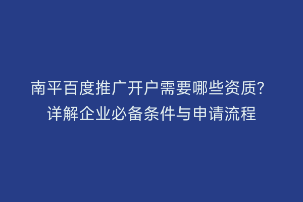 南平百度推广开户需要哪些资质?详解企业必备条件与申请流程