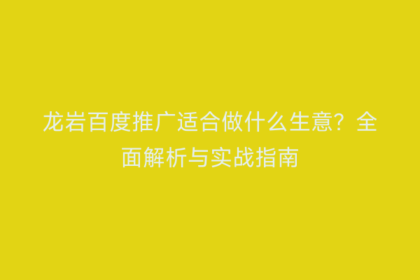龙岩百度推广适合做什么生意?全面解析与实战指南