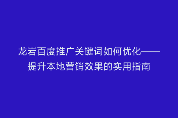 龙岩百度推广关键词如何优化——提升本地营销效果的实用指南