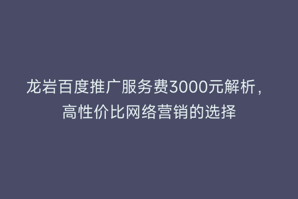 龙岩百度推广服务费3000元解析，高性价比网络营销的选择