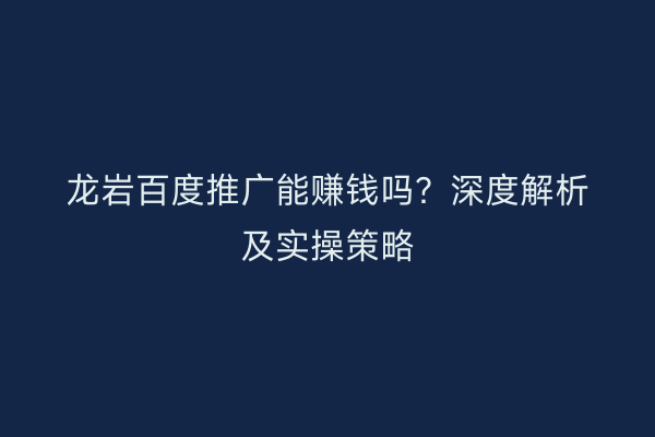 龙岩百度推广能赚钱吗？深度解析及实操策略
