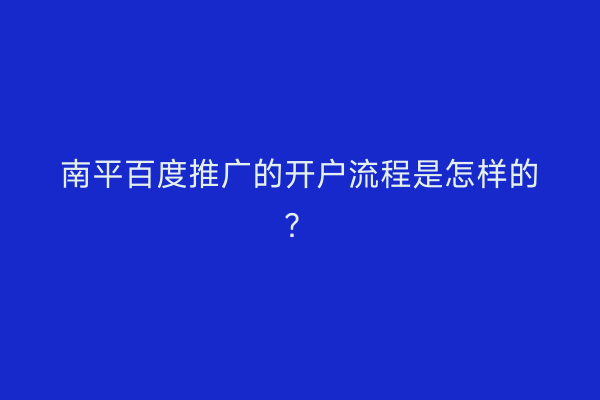 南平百度推广的开户流程是怎样的？