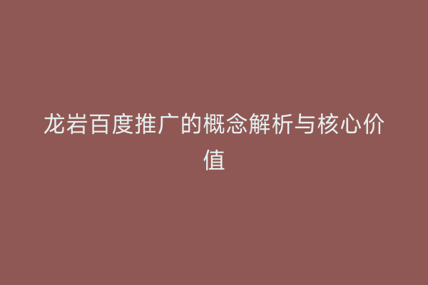 龙岩百度推广的概念解析与核心价值