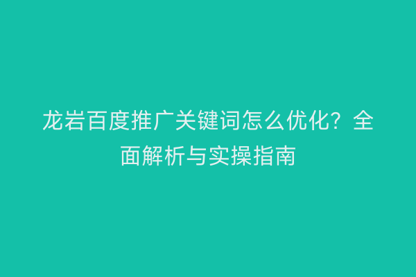 龙岩百度推广关键词怎么优化?全面解析与实操指南