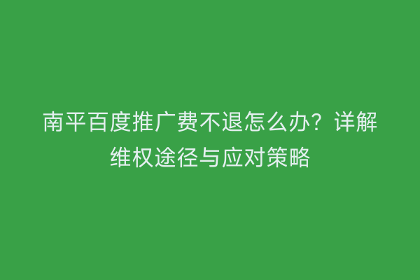 南平百度推广费不退怎么办?详解维权途径与应对策略