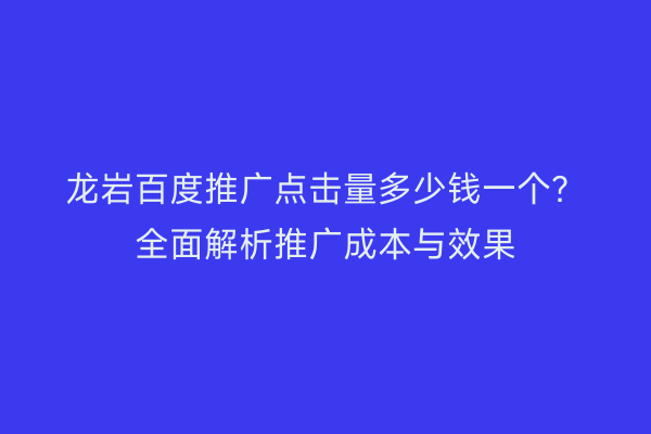 龙岩百度推广点击量多少钱一个?全面解析推广成本与效果
