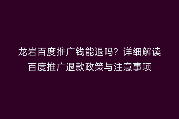 龙岩百度推广钱能退吗？详细解读百度推广退款政策与注意事项