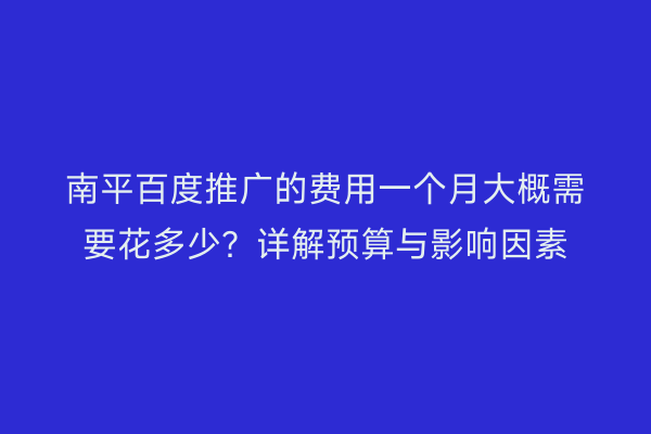 南平百度推广的费用一个月大概需要花多少?详解预算与影响因素