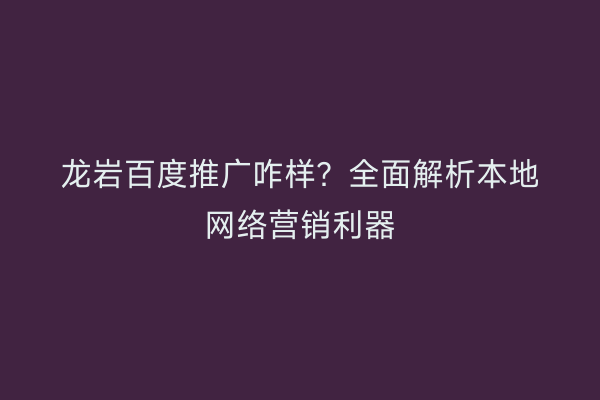 龙岩百度推广咋样?全面解析本地网络营销利器