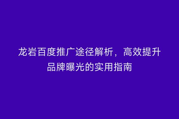 龙岩百度推广途径解析,高效提升品牌曝光的实用指南