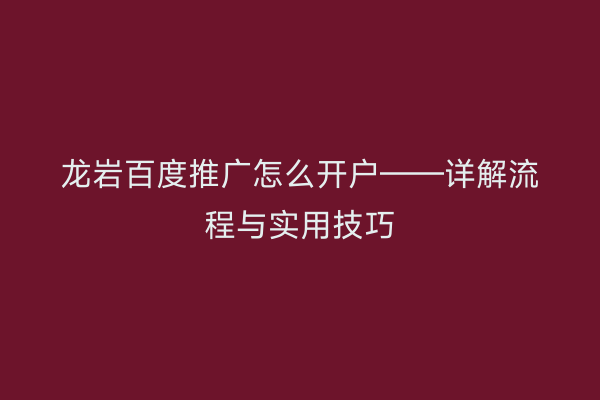 龙岩百度推广怎么开户——详解流程与实用技巧
