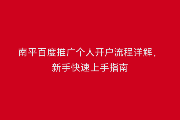 南平百度推广个人开户流程详解,新手快速上手指南