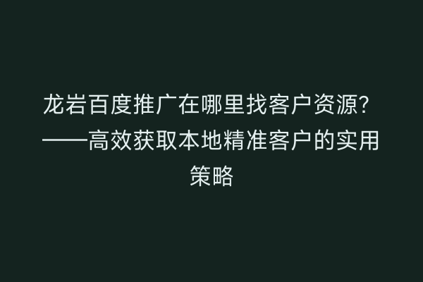 龙岩百度推广在哪里找客户资源?——高效获取本地精准客户的实用策略