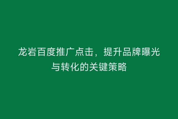 龙岩百度推广点击，提升品牌曝光与转化的关键策略