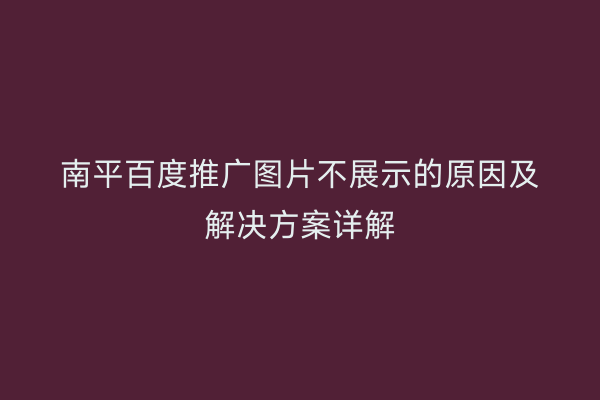 南平百度推广图片不展示的原因及解决方案详解