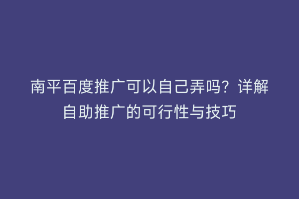 南平百度推广可以自己弄吗?详解自助推广的可行性与技巧