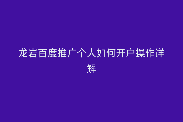 龙岩百度推广个人如何开户操作详解