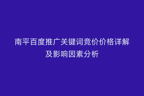 南平百度推广关键词竞价价格详解及影响因素分析